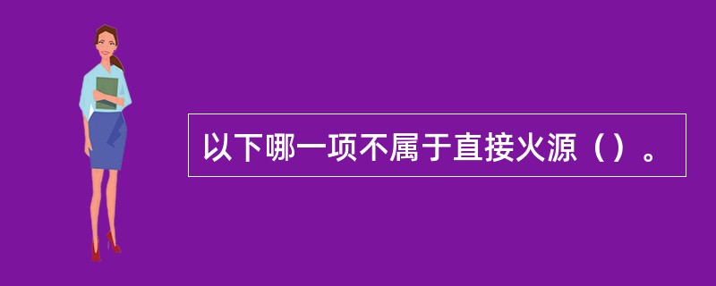 以下哪一项不属于直接火源（）。