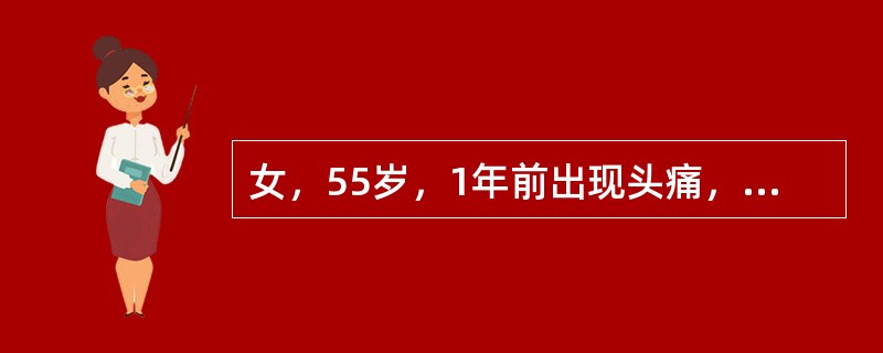 女，55岁，1年前出现头痛，头昏，症状间断性加重，半年后出现视物模糊，且视力逐步