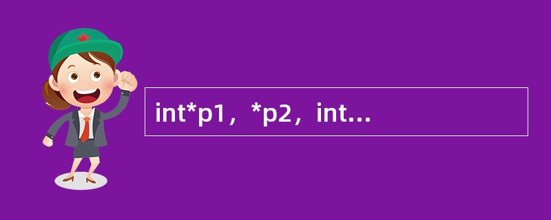 int*p1，*p2，intk，则不能正确执行的语句是（）。