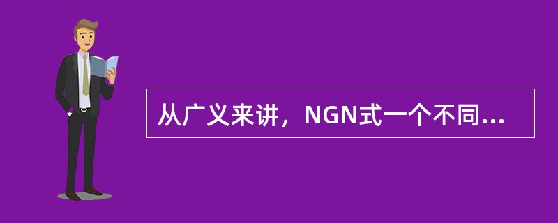 从广义来讲，NGN式一个不同于现有网络，采用大量新技术，可以通过高速传输业务的融