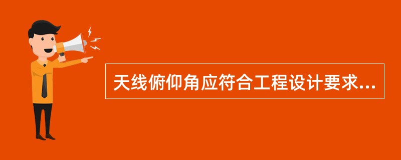 天线俯仰角应符合工程设计要求，俯仰角容许偏差为±（）°。