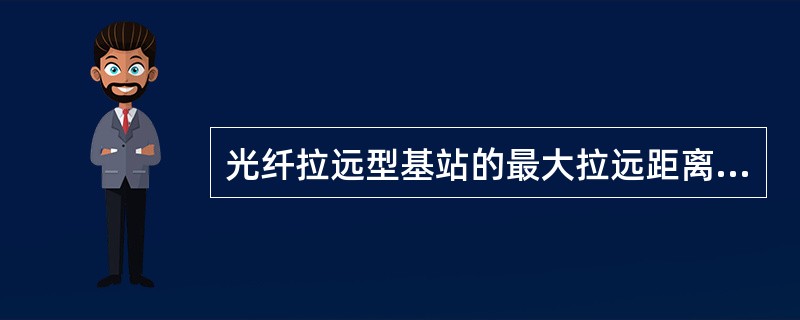 光纤拉远型基站的最大拉远距离为（）。