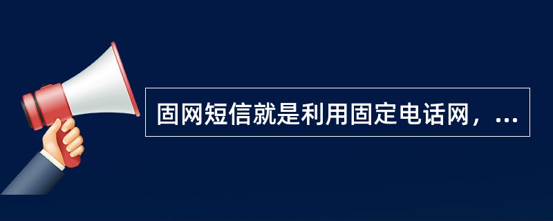 固网短信就是利用固定电话网，向固定电话用户提供多种信息服务.