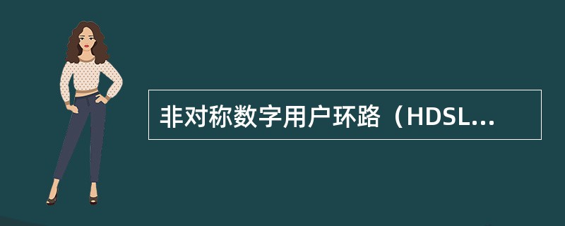 非对称数字用户环路（HDSL）技术是DSL的一种非对称版本.