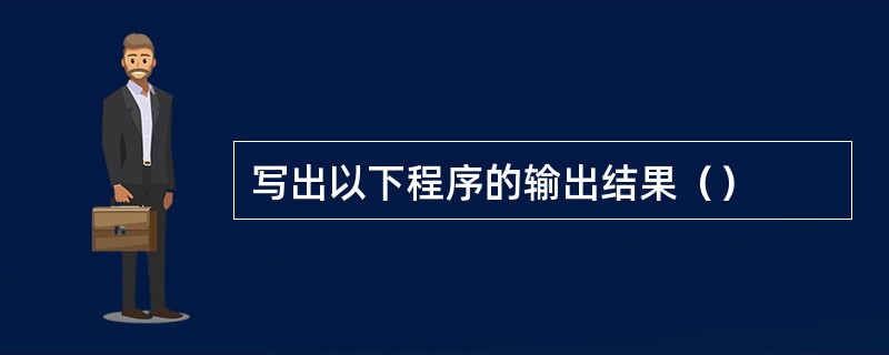 写出以下程序的输出结果（）
