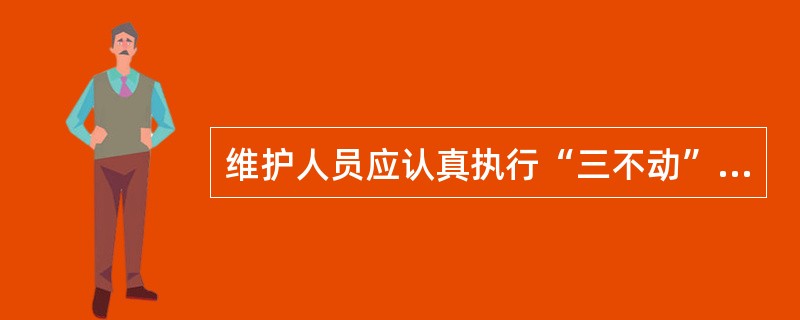 维护人员应认真执行“三不动”安全制度的内容？