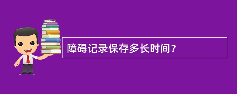 障碍记录保存多长时间？