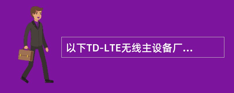 以下TD-LTE无线主设备厂家有哪家不是TD-SCDMA无线主设备现网厂家（）。