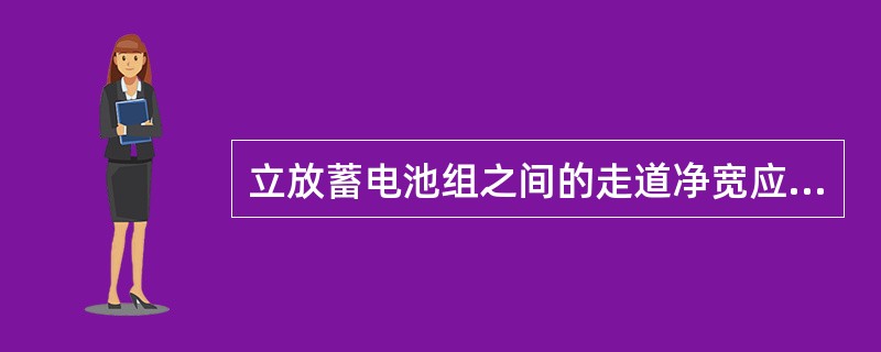 立放蓄电池组之间的走道净宽应（）。