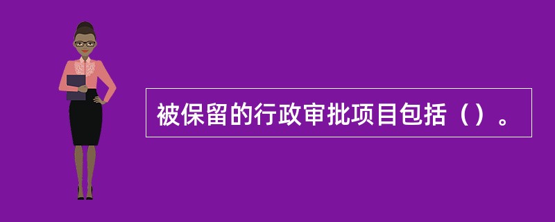 被保留的行政审批项目包括（）。