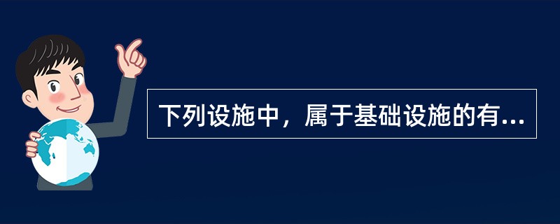 下列设施中，属于基础设施的有（）。