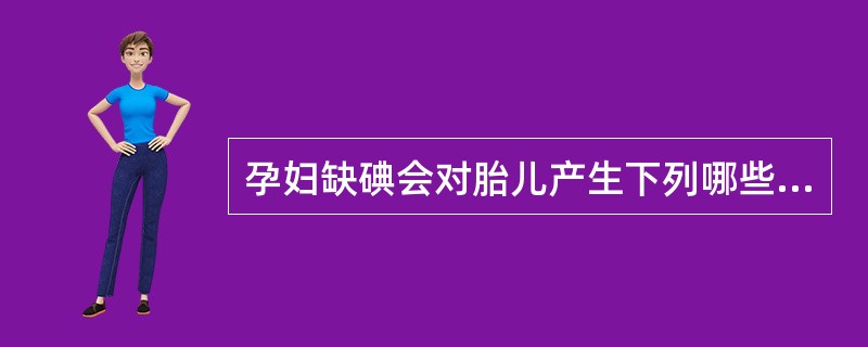 孕妇缺碘会对胎儿产生下列哪些危害？（）