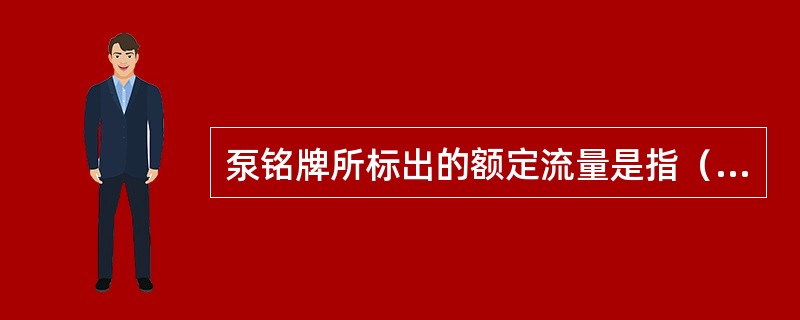 泵铭牌所标出的额定流量是指（）。