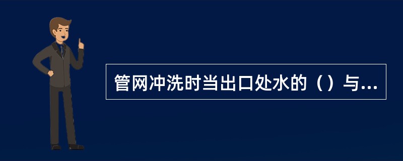 管网冲洗时当出口处水的（）与人口处的水基本一致时，可结束冲洗。