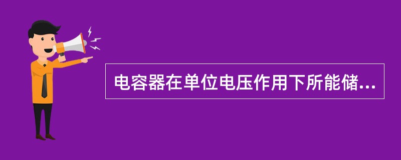 电容器在单位电压作用下所能储存的电荷量叫做该电容器的（）。