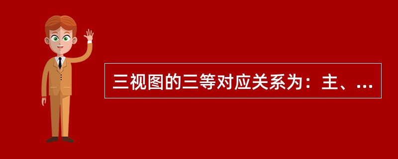 三视图的三等对应关系为：主、俯视图长度方向对正；主左视图高度方向平齐：俯、左视图