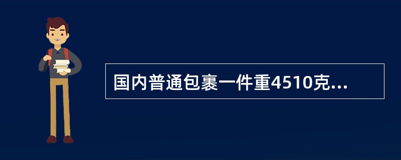 国内普通包裹一件重4510克，不保价，两地间的包裹资例为1.80元/千克，应收费