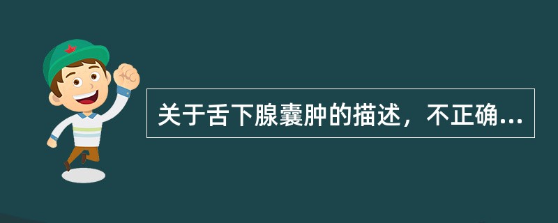 关于舌下腺囊肿的描述，不正确的是（）。