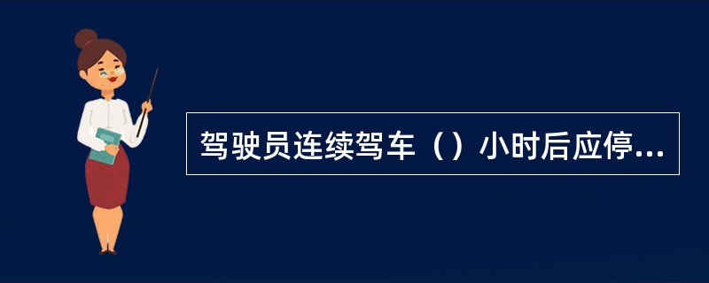 驾驶员连续驾车（）小时后应停车休息让身体和心理都得到放松