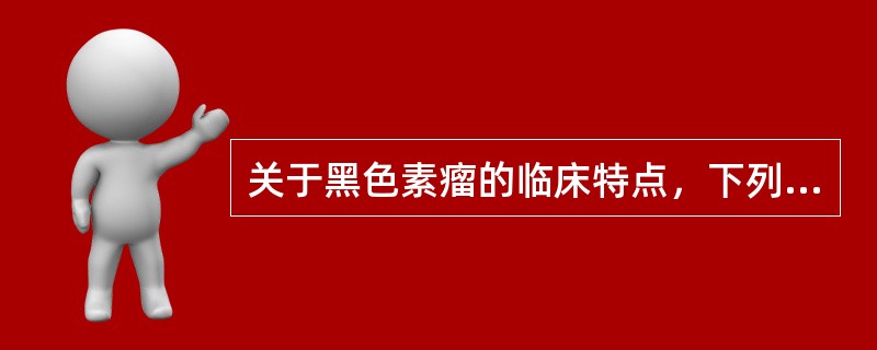 关于黑色素瘤的临床特点，下列不正确的是（）。