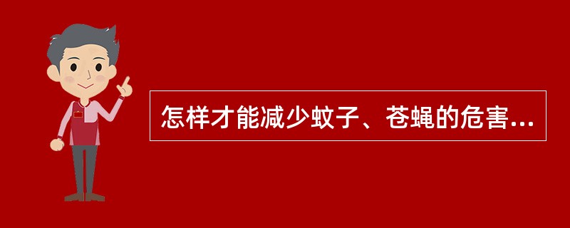 怎样才能减少蚊子、苍蝇的危害？（）