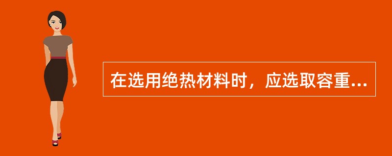 在选用绝热材料时，应选取容重小的材料