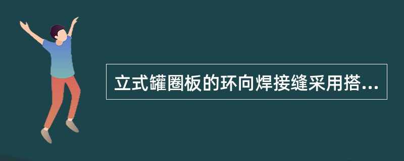 立式罐圈板的环向焊接缝采用搭接，罐圈直径越往上越小。