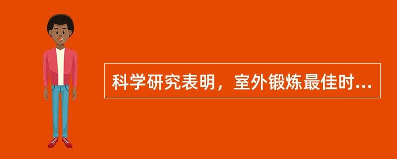 科学研究表明，室外锻炼最佳时间是什么时候？（）