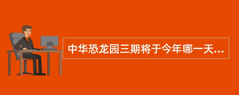 中华恐龙园三期将于今年哪一天盛大启城？（）