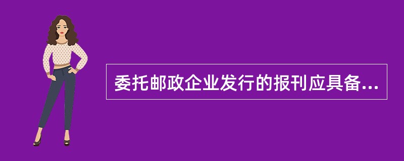 委托邮政企业发行的报刊应具备（）出版物、定期出版物、有固定定价的出版物、公开发行