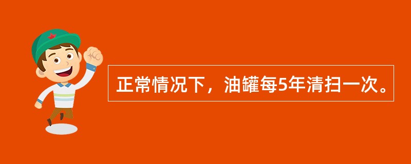 正常情况下，油罐每5年清扫一次。