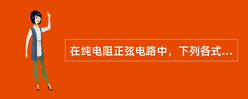 在纯电阻正弦电路中，下列各式哪些是正确的（）。