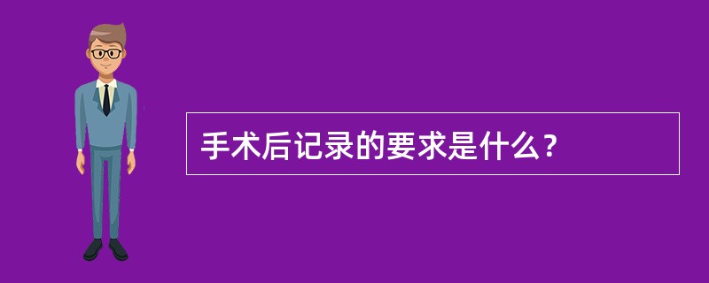 手术后记录的要求是什么？