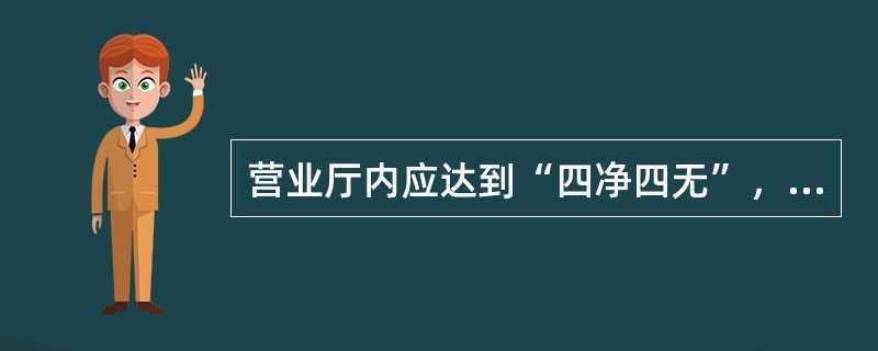 营业厅内应达到“四净四无”，即地面净、桌面净、墙面净、门面净；无灰尘、无纸张、无