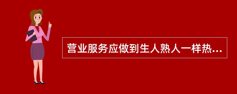 营业服务应做到生人熟人一样热情，（），检查不检查一样认真。