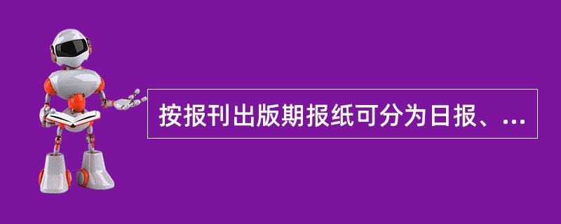 按报刊出版期报纸可分为日报、周六报、周五报、周四报、周三报、()和月报。（1分）