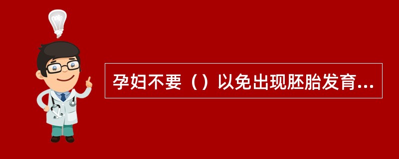 孕妇不要（）以免出现胚胎发育畸形或胎儿生长发育异常