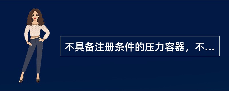 不具备注册条件的压力容器，不能发给使用证。