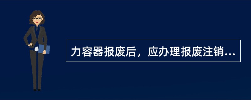 力容器报废后，应办理报废注销手续。