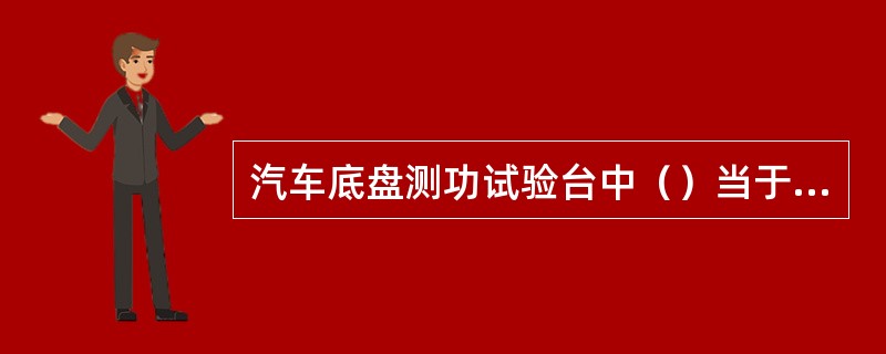 汽车底盘测功试验台中（）当于连续移动的路面。