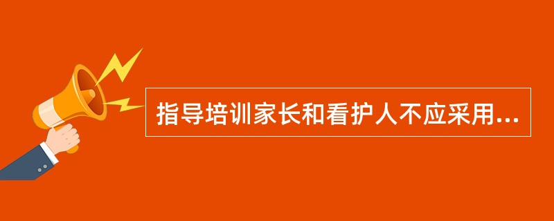 指导培训家长和看护人不应采用（）等方法。