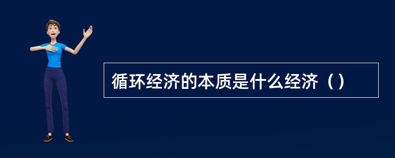 循环经济的本质是什么经济（）