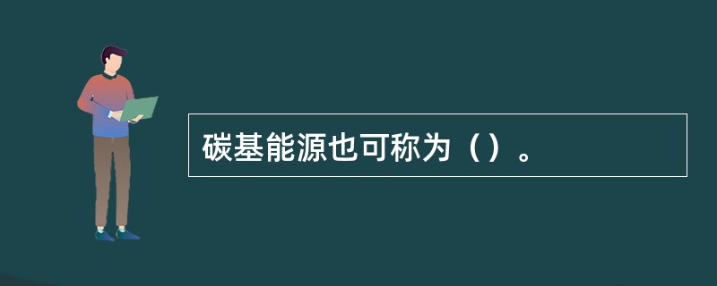 碳基能源也可称为（）。