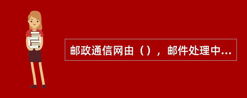 邮政通信网由（），邮件处理中心，邮路和投递端组成。