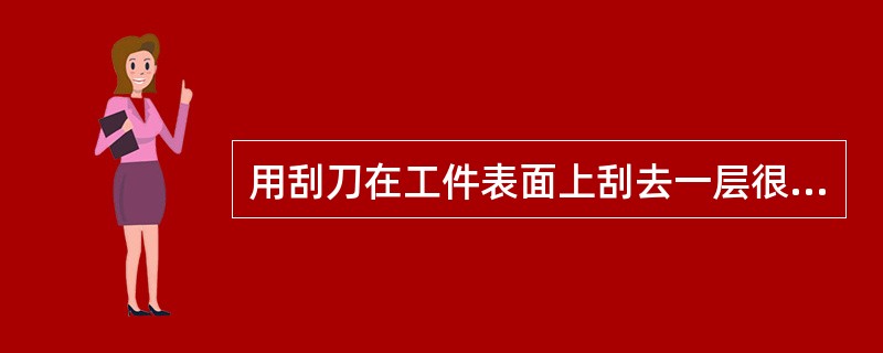 用刮刀在工件表面上刮去一层很薄的金属，此操作方法称为刮削。刮削是机加工前的一道粗