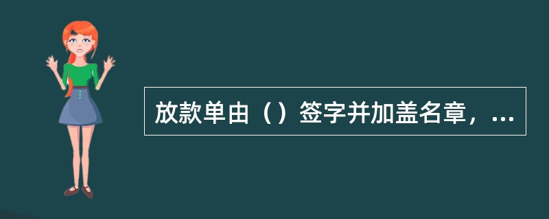 放款单由（）签字并加盖名章，一份交给客户，一份交会计妥善保管。