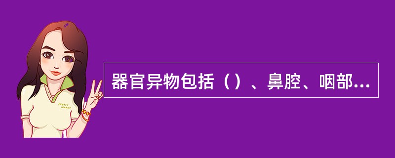 器官异物包括（）、鼻腔、咽部异物。