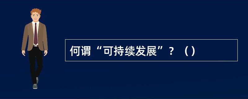 何谓“可持续发展”？（）
