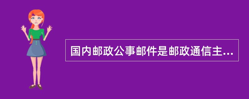 国内邮政公事邮件是邮政通信主管部门及其通信企业因公交寄的免费邮件。（1分）