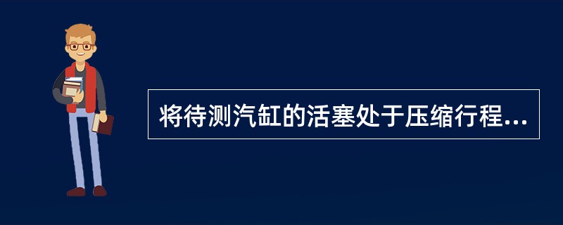 将待测汽缸的活塞处于压缩行程上止点，向该汽缸内充气（）